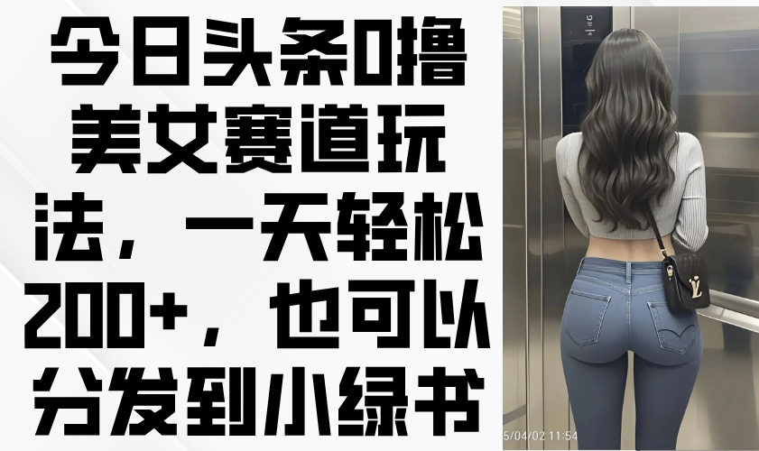 今日头条0撸美女赛道玩法，一天轻松200+，也可以分发到小绿书-情久项目网