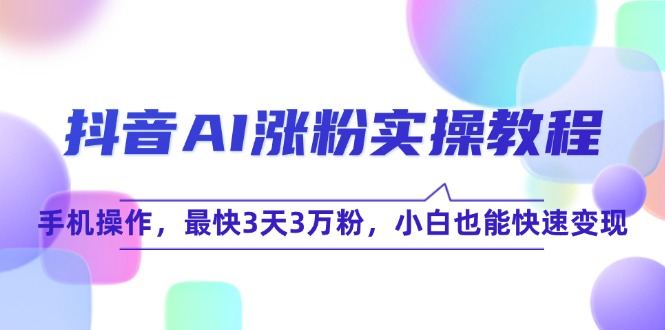 抖音AI涨粉实操教程，手机操作，最快3天3万粉，小白也能快速变现-情久项目网