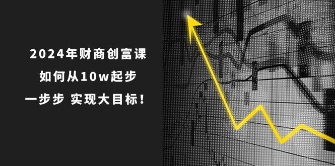 2024年 财商-创富课：如何从10w起步，一步步 实现大目标！-情久项目网