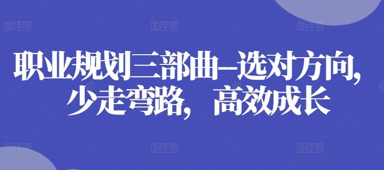 职业规划三部曲–选对方向，少走弯路，高效成长-情久项目网