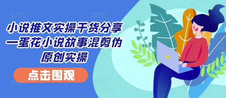 小说推文实操干货分享—蛋花小说故事混剪伪原创实操-情久项目网