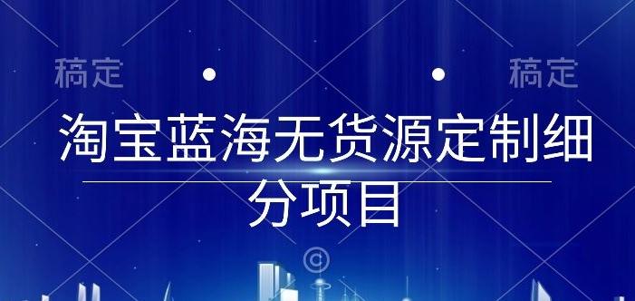 淘宝蓝海无货源定制细分项目，从0到起店实操全流程【揭秘】-情久项目网