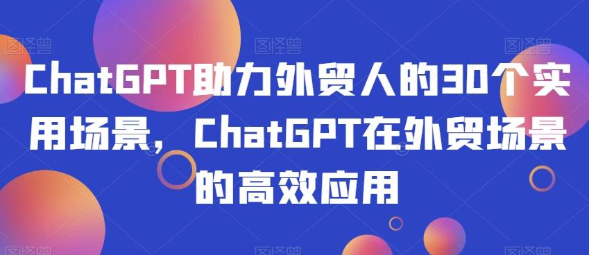 ChatGPT助力外贸人的30个实用场景，ChatGPT在外贸场景的高效应用-情久项目网