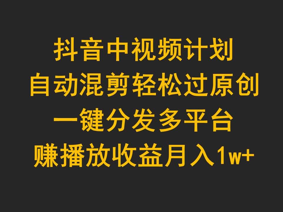 (9825期)抖音中视频计划，自动混剪轻松过原创，一键分发多平台赚播放收益，月入1w+-情久项目网