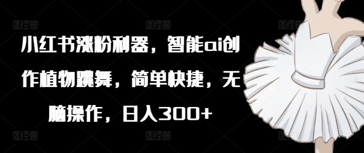 小红书涨粉利器，智能ai创作植物跳舞，简单快捷，无脑操作，日入300+-情久项目网