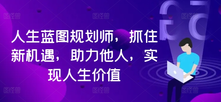 人生蓝图规划师，抓住新机遇，助力他人，实现人生价值-情久项目网