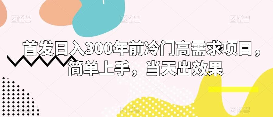 首发日入300年前冷门高需求项目，简单上手，当天出效果-情久项目网