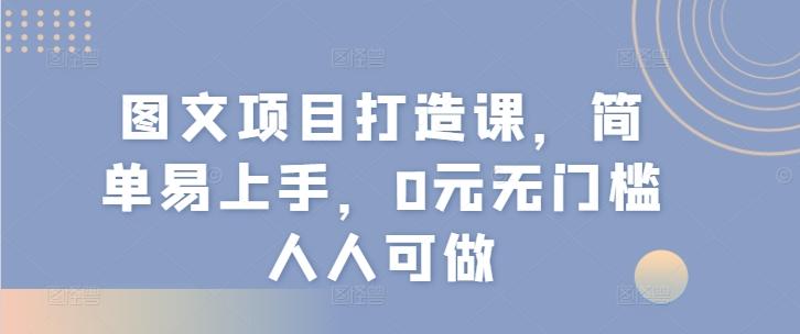 图文项目打造课，简单易上手，0元无门槛人人可做-情久项目网