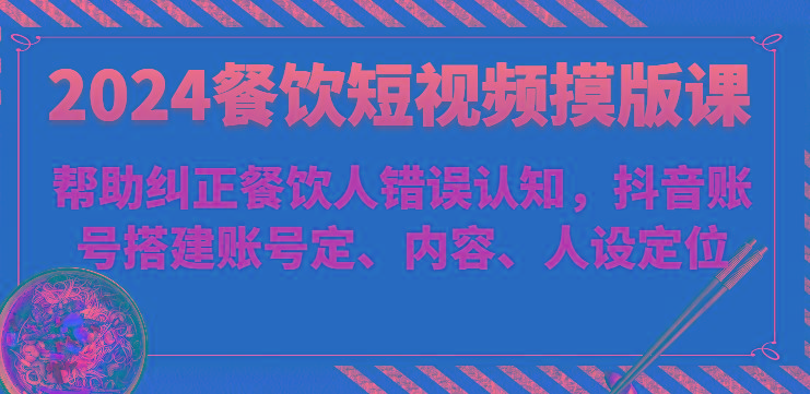 2024餐饮短视频摸版课-帮助纠正餐饮人错误认知，抖音账号搭建账号定、内容、人设定位-情久项目网