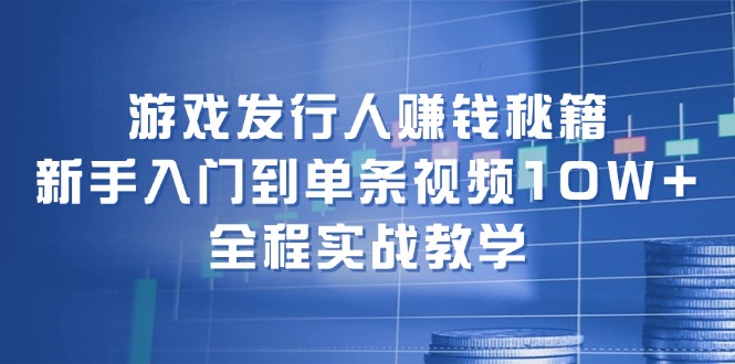 游戏发行人赚钱秘籍：新手入门到单条视频10W+，全程实战教学-情久项目网
