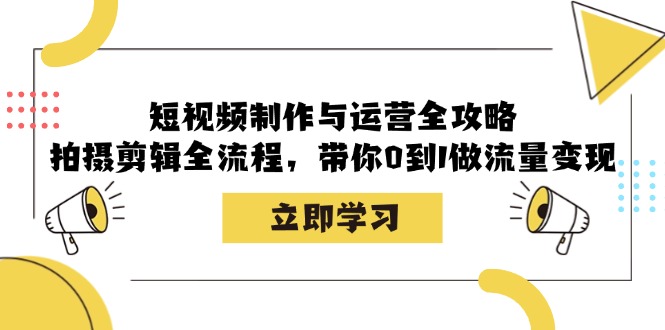 短视频制作与运营全攻略：拍摄剪辑全流程，带你0到1做流量变现-情久项目网