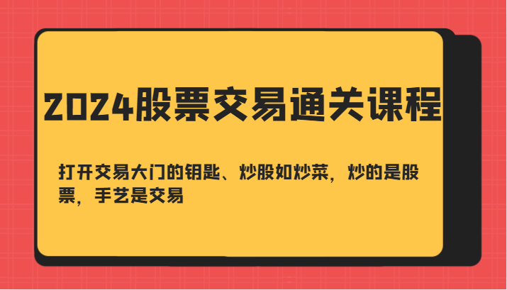 2024股票交易通关课-打开交易大门的钥匙、炒股如炒菜，炒的是股票，手艺是交易-情久项目网