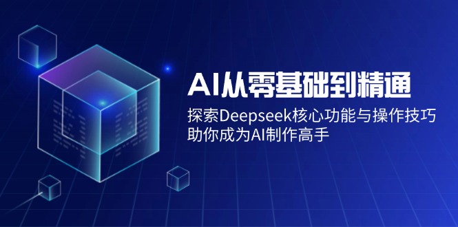 AI从零基础到精通：探索Deepseek核心功能与操作技巧，助你成为AI制作高手-情久项目网
