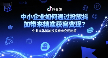 中小企业如何通过投放抖加带来精准获客变现？企业实体抖加投放精准变现秘籍-情久项目网