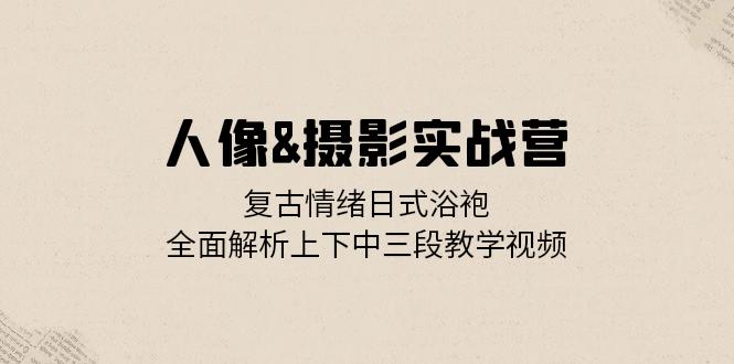 人像&摄影实战营：复古情绪日式浴袍，全面解析上下中三段教学视频-情久项目网