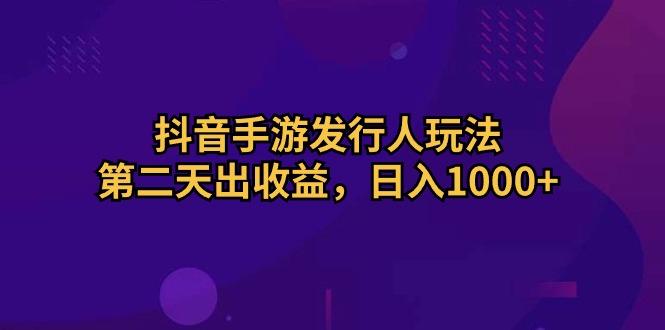 抖音手游发行人玩法，第二天出收益，日入1000+-情久项目网