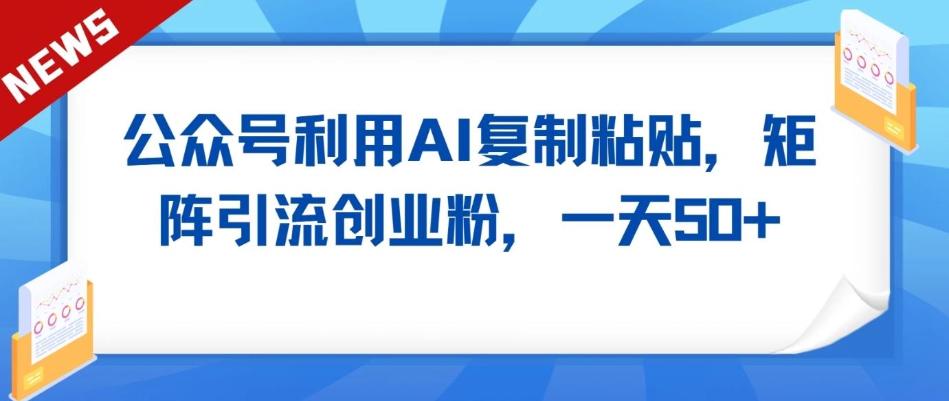 公众号利用AI工具复制粘贴矩阵引流创业粉，一天50+-情久项目网