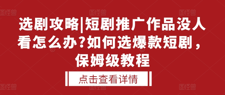 选剧攻略|短剧推广作品没人看怎么办?如何选爆款短剧，保姆级教程-情久项目网