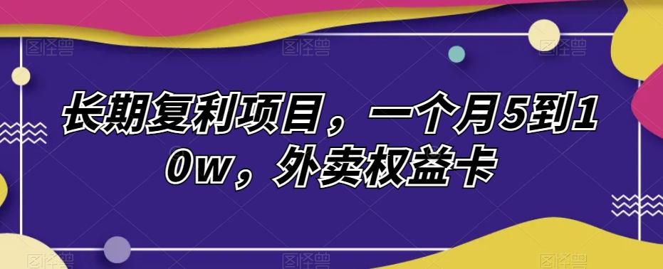 长期复利项目，一个月5到10w，外卖权益卡-情久项目网