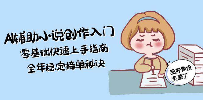 AI辅助小说创作入门，零基础快速上手指南，全年稳定接单秘诀-情久项目网