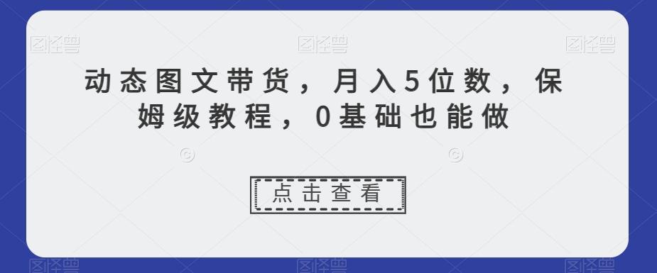 动态图文带货，月入5位数，保姆级教程，0基础也能做【揭秘】-情久项目网