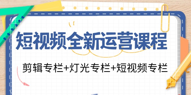 短视频全新运营课程：剪辑专栏+灯光专栏+短视频专栏(23节课)-情久项目网