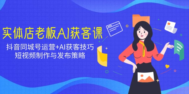 实体店老板AI获客课：抖音同城号运营+AI获客技巧，短视频制作与发布策略-情久项目网