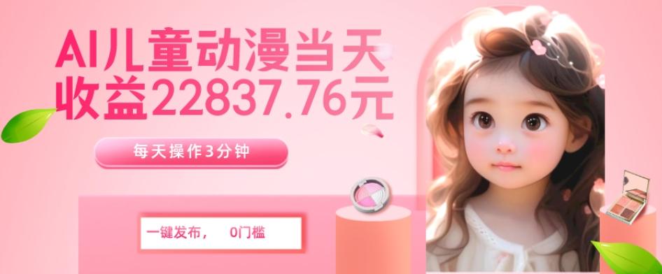 AI儿童动漫、当天收益22837.76元？每天仅需3分钟、无脑搬运、一键生成-情久项目网