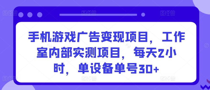 手机游戏广告变现项目，工作室内部实测项目，每天2小时，单设备单号30+【揭秘】-情久项目网