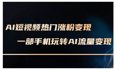 AI短视频热门涨粉变现课，AI数字人制作短视频超级变现实操课，一部手机玩转短视频变现-情久项目网