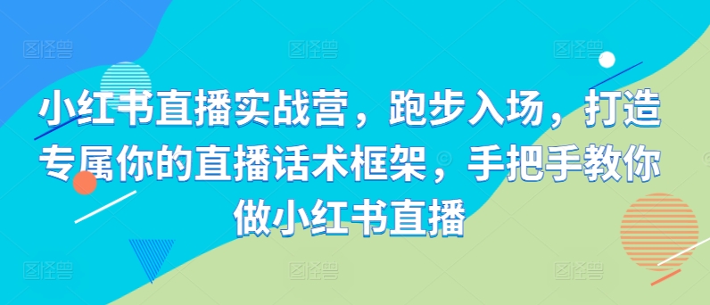 小红书直播实战营，跑步入场，打造专属你的直播话术框架，手把手教你做小红书直播-情久项目网