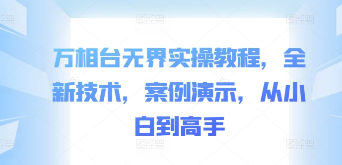 万相台无界实操教程，全新技术，案例演示，从小白到高手-情久项目网