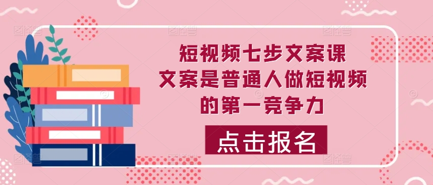 短视频七步文案课，文案是普通人做短视频的第一竞争力，如何写出划不走的文案-情久项目网