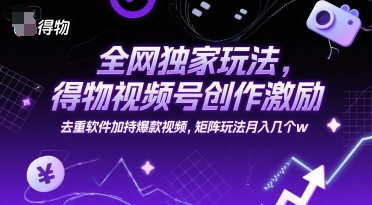 全网独家玩法，得物视频号创作激励 去重软件加持爆款视频，矩阵玩法月入几个w【揭秘】-情久项目网