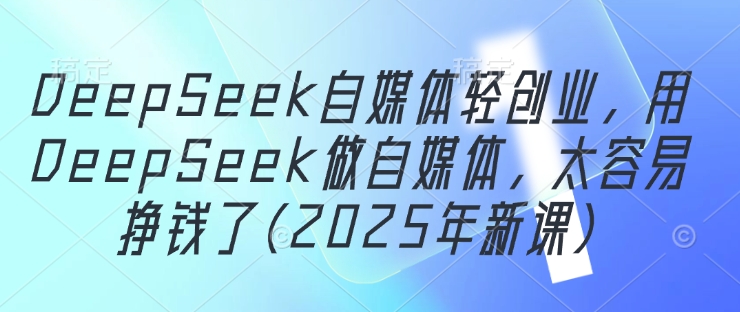 DeepSeek自媒体轻创业，用DeepSeek做自媒体，太容易挣钱了(2025年新课)-情久项目网