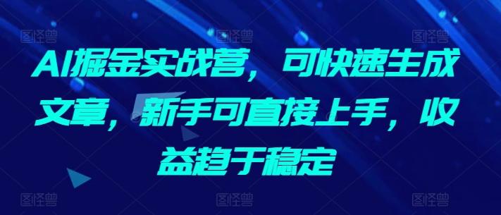 AI掘金实战营，可快速生成文章，新手可直接上手，收益趋于稳定-情久项目网