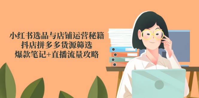 小红书选品与店铺运营秘籍，抖店拼多多货源筛选，爆款笔记+直播流量攻略-情久项目网