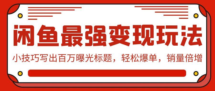 (9606期)闲鱼最强变现玩法：小技巧写出百万曝光标题，轻松爆单，销量倍增-情久项目网