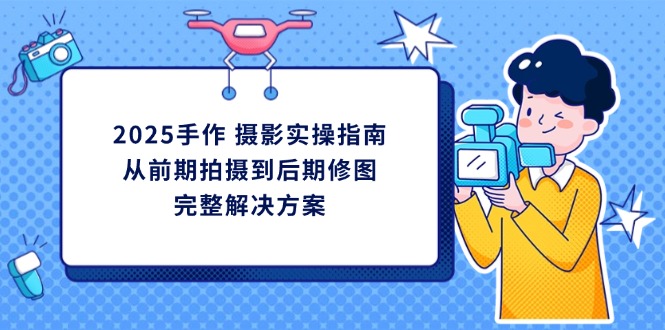 2025手作 摄影实操指南，从前期拍摄到后期修图的完整解决方案-情久项目网