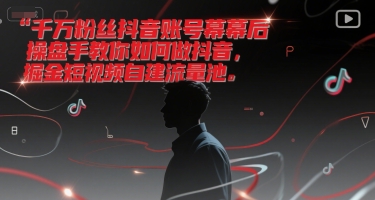 千万粉丝抖音账号幕后操盘手教你如何做抖音，掘金短视频自建流量池-情久项目网