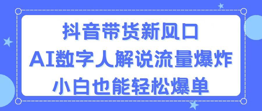 抖音带货新风口，AI数字人解说，流量爆炸，小白也能轻松爆单-情久项目网