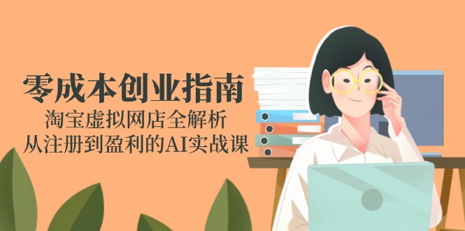 零成本创业指南：淘宝虚拟网店全解析，从注册到盈利的AI实战课-情久项目网