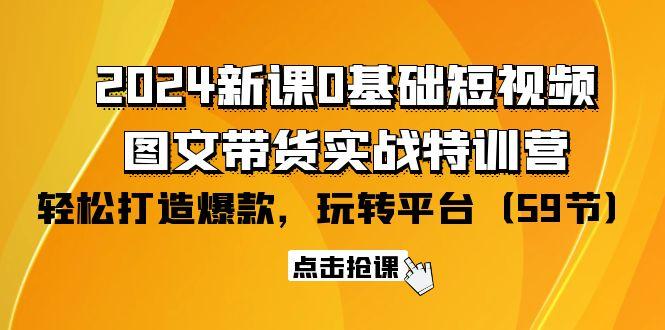 (9911期)2024新课0基础短视频+图文带货实战特训营：玩转平台，轻松打造爆款(59节)-情久项目网