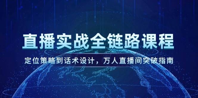 直播实战全链路课程，定位策略到话术设计，万人直播间突破指南-情久项目网