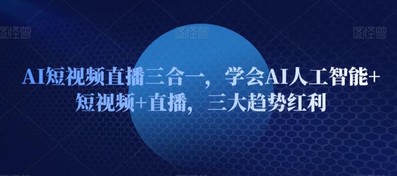 AI短视频直播三合一，学会AI人工智能+短视频+直播，三大趋势红利-情久项目网