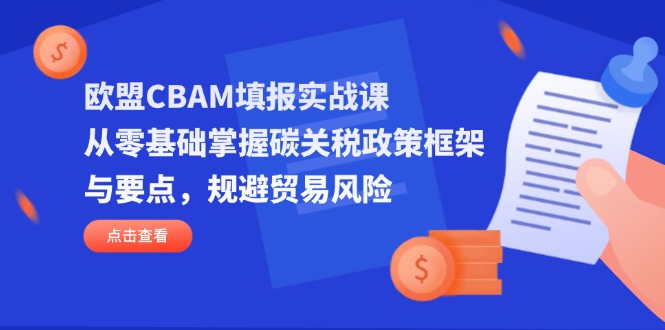 欧盟CBAM填报实战课，从零基础掌握碳关税政策框架与要点，规避贸易风险-情久项目网