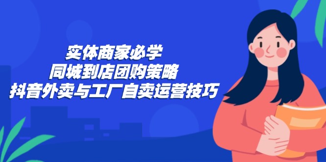 实体商家必学：同城到店团购策略：抖音外卖与工厂自卖运营技巧-情久项目网