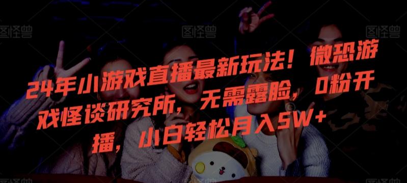 24年小游戏直播最新玩法！微恐游戏怪谈研究所，无需露脸，0粉开播，小白轻松月入5W+【揭秘】-情久项目网