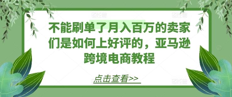 不能刷单了月入百万的卖家们是如何上好评的，亚马逊跨境电商教程-情久项目网
