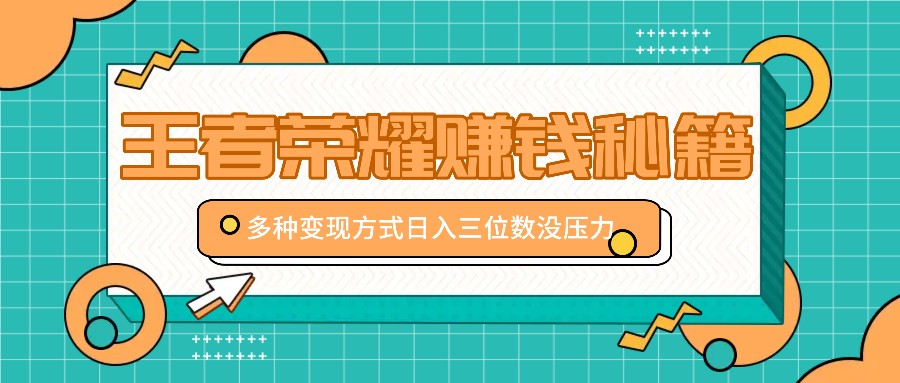 王者荣耀赚钱秘籍，多种变现方式，日入三位数没压力【附送资料】-情久项目网
